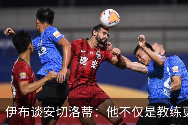 伊布谈安切洛蒂：他不仅是教练更是管理者 执教巴西对他是挑战