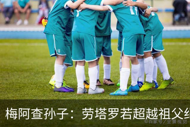 梅阿查孙子：劳塔罗若超越祖父纪录我会高兴 我曾建议签帕斯